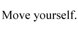 MOVE YOURSELF.