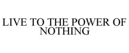 LIVE TO THE POWER OF NOTHING