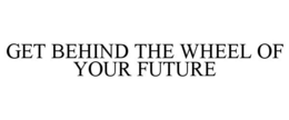 GET BEHIND THE WHEEL OF YOUR FUTURE