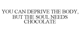 YOU CAN DEPRIVE THE BODY, BUT THE SOUL NEEDS CHOCOLATE