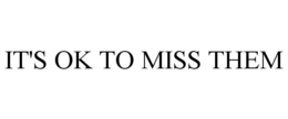 IT'S OK TO MISS THEM