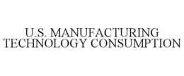 U.S. MANUFACTURING TECHNOLOGY CONSUMPTION
