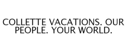 COLLETTE VACATIONS. OUR PEOPLE. YOUR WORLD.