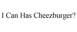 I CAN HAS CHEEZBURGER?