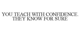 YOU TEACH WITH CONFIDENCE. THEY KNOW FOR SURE
