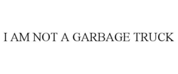 I AM NOT A GARBAGE TRUCK