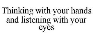 THINKING WITH YOUR HANDS AND LISTENING WITH YOUR EYES