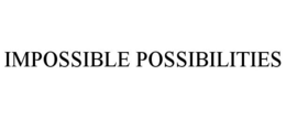 IMPOSSIBLE POSSIBILITIES