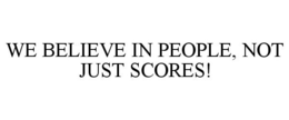 WE BELIEVE IN PEOPLE, NOT JUST SCORES!