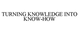 TURNING KNOWLEDGE INTO KNOW-HOW