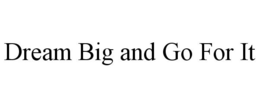 DREAM BIG AND GO FOR IT