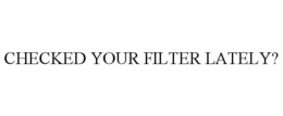 CHECKED YOUR FILTER LATELY?