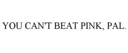 YOU CAN'T BEAT PINK, PAL.