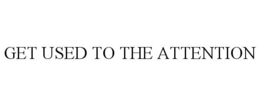 GET USED TO THE ATTENTION