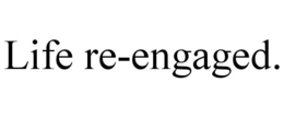 LIFE RE-ENGAGED.