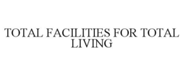 TOTAL FACILITIES FOR TOTAL LIVING