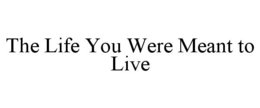 THE LIFE YOU WERE MEANT TO LIVE