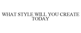 WHAT STYLE WILL YOU CREATE TODAY
