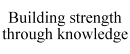 BUILDING STRENGTH THROUGH KNOWLEDGE