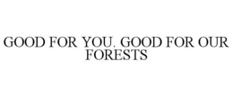 GOOD FOR YOU. GOOD FOR OUR FORESTS