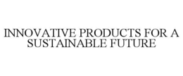 INNOVATIVE PRODUCTS FOR A SUSTAINABLE FUTURE