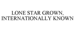 LONE STAR GROWN, INTERNATIONALLY KNOWN