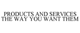 PRODUCTS AND SERVICES THE WAY YOU WANT THEM