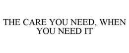 THE CARE YOU NEED, WHEN YOU NEED IT