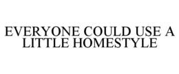 EVERYONE COULD USE A LITTLE HOMESTYLE