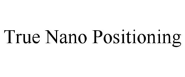 TRUE NANO POSITIONING