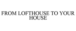 FROM LOFTHOUSE TO YOUR HOUSE