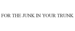FOR THE JUNK IN YOUR TRUNK