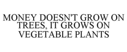 MONEY DOESN'T GROW ON TREES, IT GROWS ON VEGETABLE PLANTS