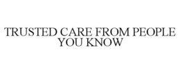 TRUSTED CARE FROM PEOPLE YOU KNOW