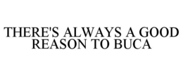 THERE'S ALWAYS A GOOD REASON TO BUCA