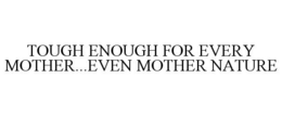 TOUGH ENOUGH FOR EVERY MOTHER...EVEN MOTHER NATURE