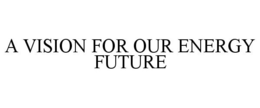 A VISION FOR OUR ENERGY FUTURE