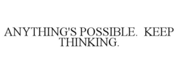 ANYTHING'S POSSIBLE. KEEP THINKING.