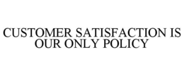 CUSTOMER SATISFACTION IS OUR ONLY POLICY