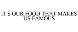 IT'S OUR FOOD THAT MAKES US FAMOUS