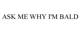 ASK ME WHY I'M BALD
