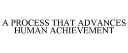 A PROCESS THAT ADVANCES HUMAN ACHIEVEMENT