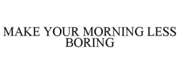 MAKE YOUR MORNING LESS BORING