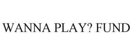 WANNA PLAY? FUND