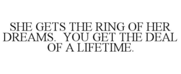 SHE GETS THE RING OF HER DREAMS. YOU GET THE DEAL OF A LIFETIME.