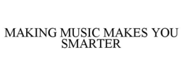 MAKING MUSIC MAKES YOU SMARTER