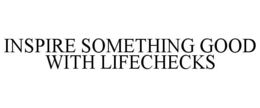 INSPIRE SOMETHING GOOD WITH LIFECHECKS