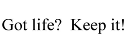 GOT LIFE? KEEP IT!