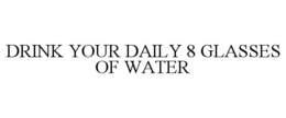 DRINK YOUR DAILY 8 GLASSES OF WATER