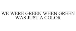 WE WERE GREEN WHEN GREEN WAS JUST A COLOR